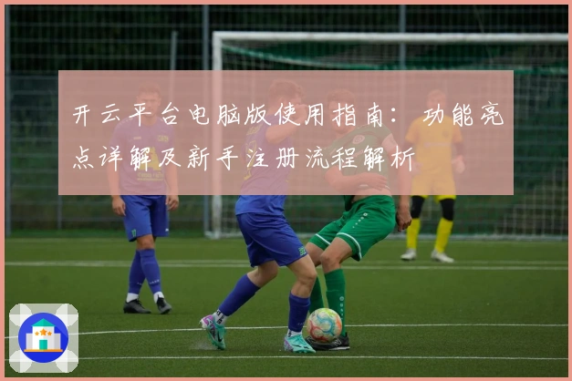 开云平台电脑版使用指南：功能亮点详解及新手注册流程解析