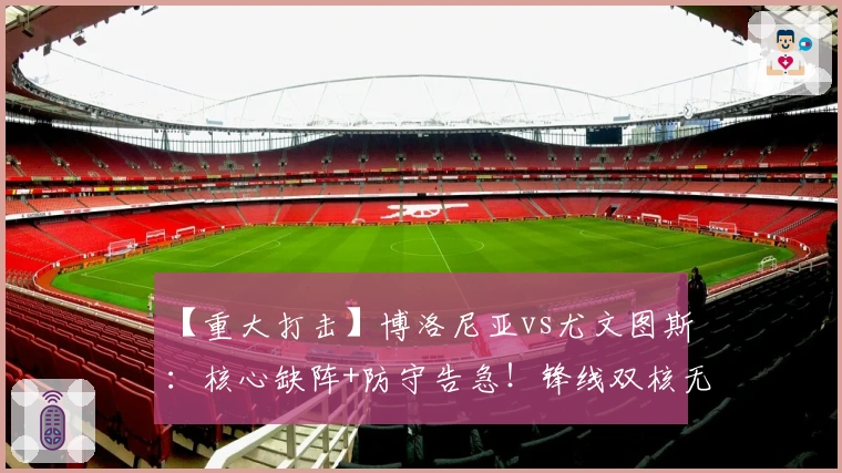 【重大打击】博洛尼亚vs尤文图斯：核心缺阵+防守告急！锋线双核无缘出场！