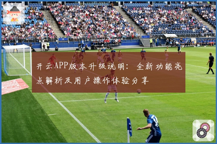 开云APP版本升级说明:全新功能亮点解析及用户操作体验分享
