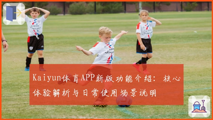 Kaiyun体育APP新版功能介绍：核心体验解析与日常使用场景说明