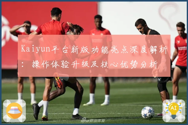 Kaiyun平台新版功能亮点深度解析：操作体验升级及核心优势分析