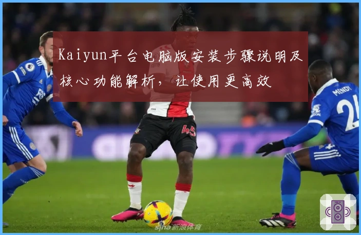 Kaiyun平台电脑版安装步骤说明及核心功能解析,让使用更高效
