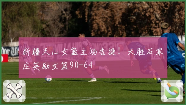 新疆天山女篮主场告捷！大胜石家庄英励女篮90-64