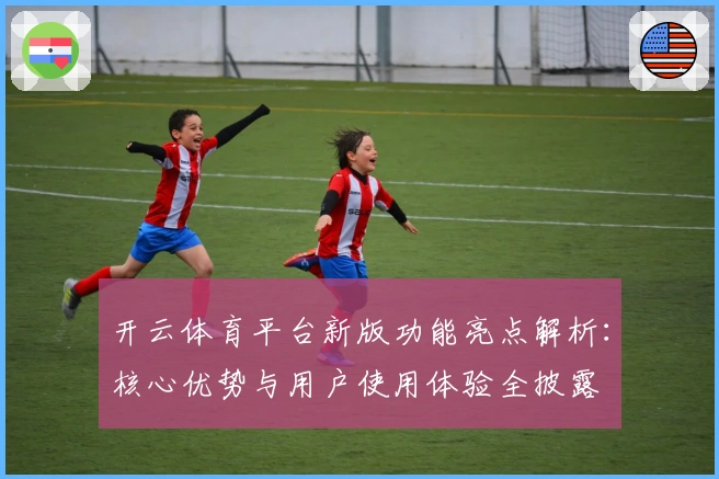 开云体育平台新版功能亮点解析：核心优势与用户使用体验全披露