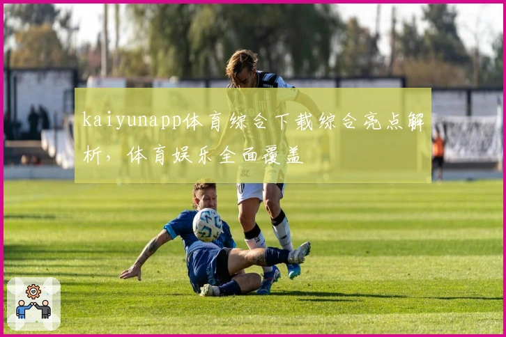 kaiyunapp体育综合下载综合亮点解析,体育娱乐全面覆盖