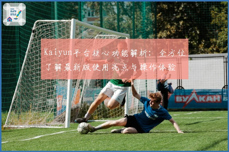 Kaiyun平台核心功能解析:全方位了解最新版使用亮点与操作体验