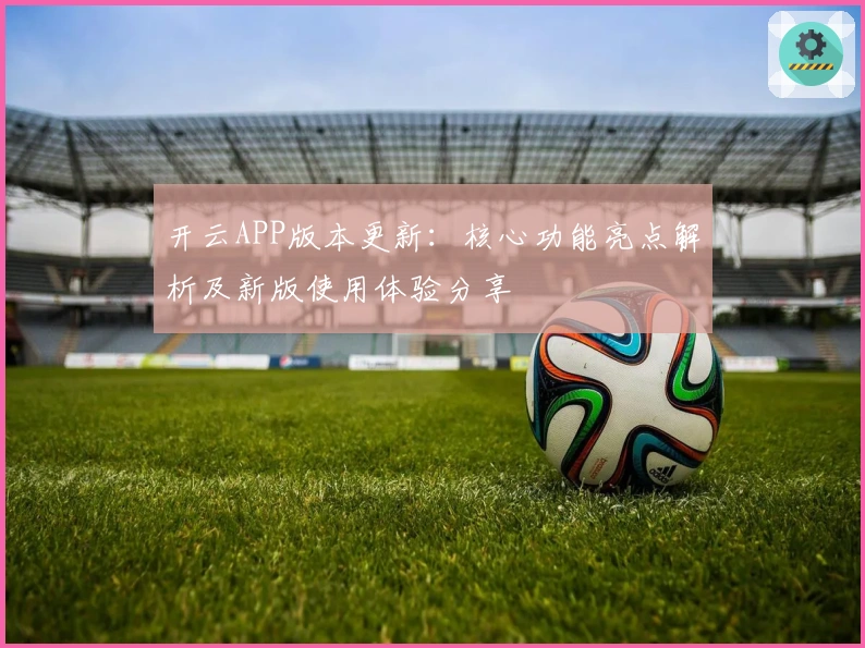 开云APP版本更新：核心功能亮点解析及新版使用体验分享
