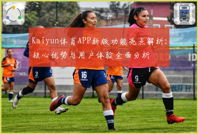 Kaiyun体育APP新版功能亮点解析：核心优势与用户体验全面分析