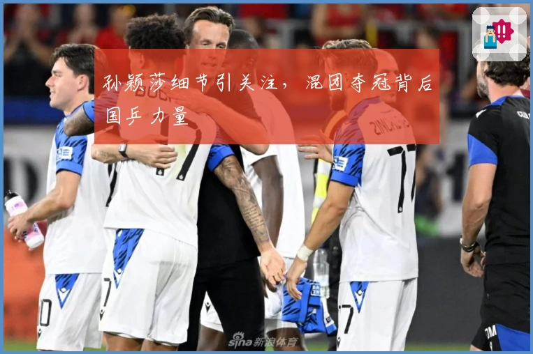 孙颖莎细节引关注，混团夺冠背后国乒力量