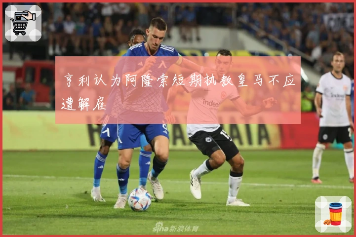 亨利认为阿隆索短期执教皇马不应遭解雇