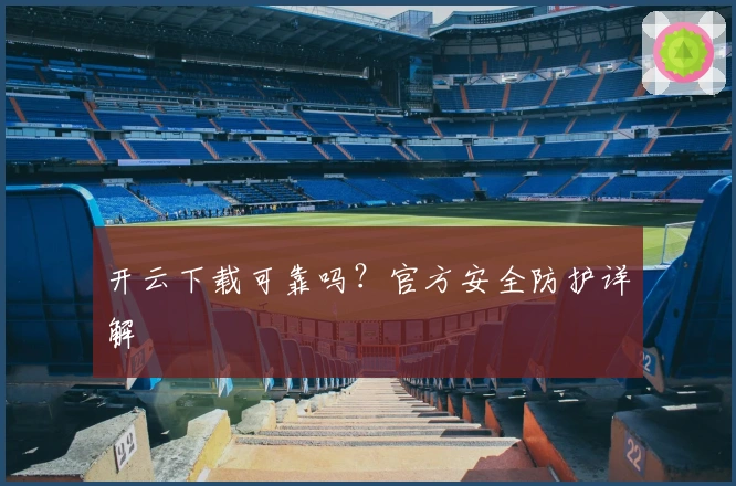 开云下载可靠吗？官方安全防护详解