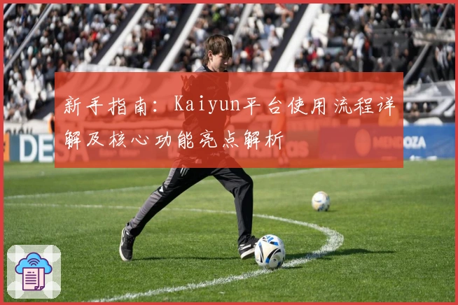 新手指南：Kaiyun平台使用流程详解及核心功能亮点解析