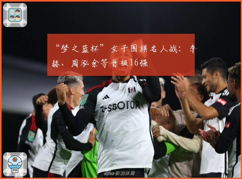 “梦之蓝杯”女子围棋名人战：李赫、周泓余等晋级16强