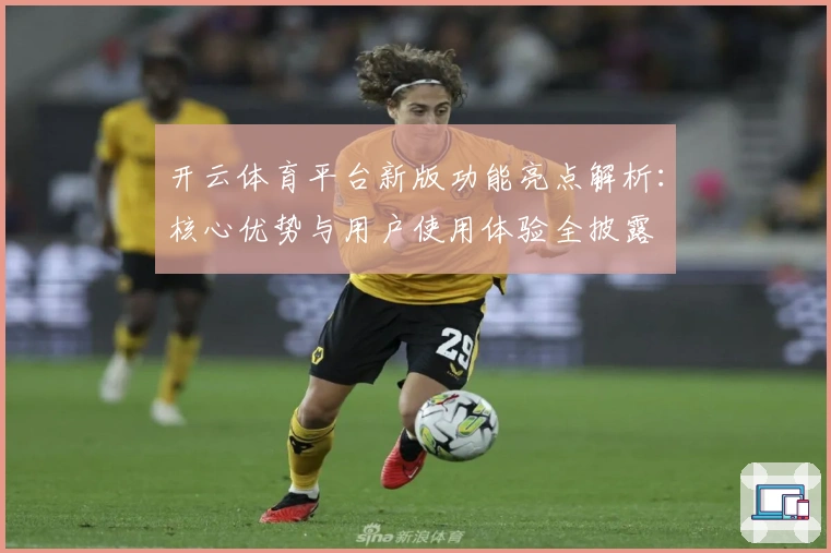 开云体育平台新版功能亮点解析：核心优势与用户使用体验全披露