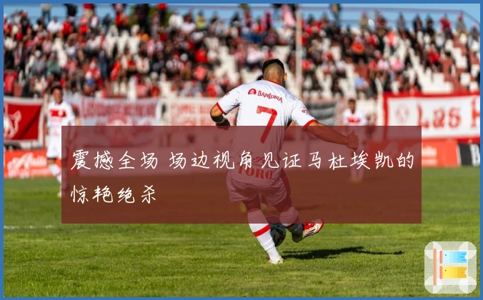 震撼全场 场边视角见证马杜埃凯的惊艳绝杀