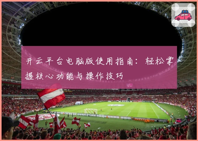 开云平台电脑版使用指南：轻松掌握核心功能与操作技巧