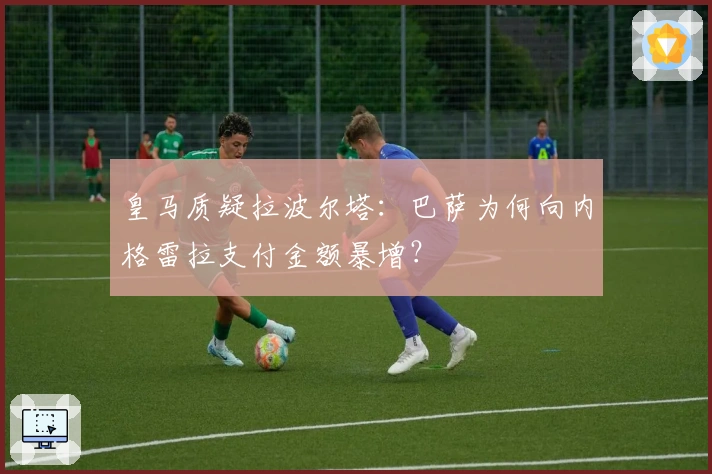皇马质疑拉波尔塔：巴萨为何向内格雷拉支付金额暴增？