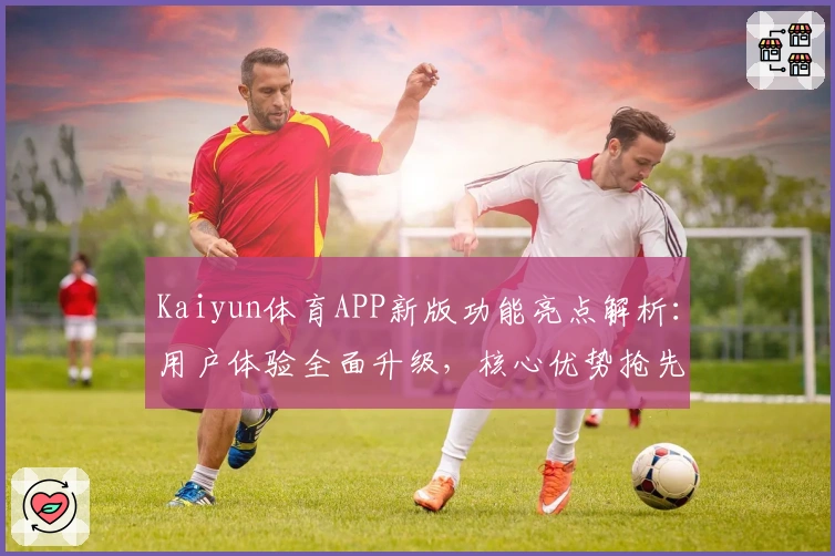 Kaiyun体育APP新版功能亮点解析：用户体验全面升级，核心优势抢先看