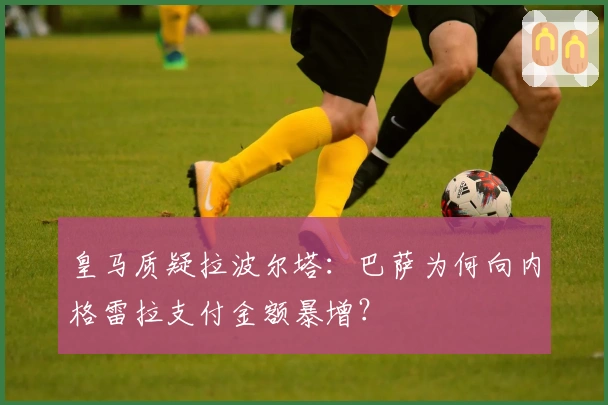 皇马质疑拉波尔塔：巴萨为何向内格雷拉支付金额暴增？