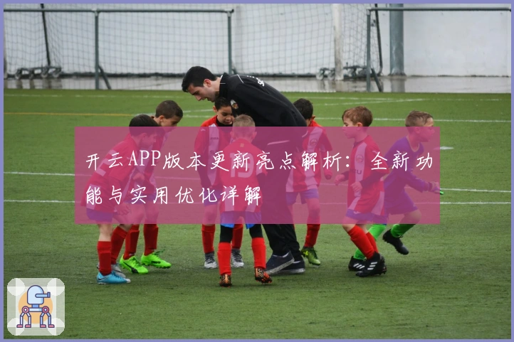 开云APP版本更新亮点解析：全新功能与实用优化详解