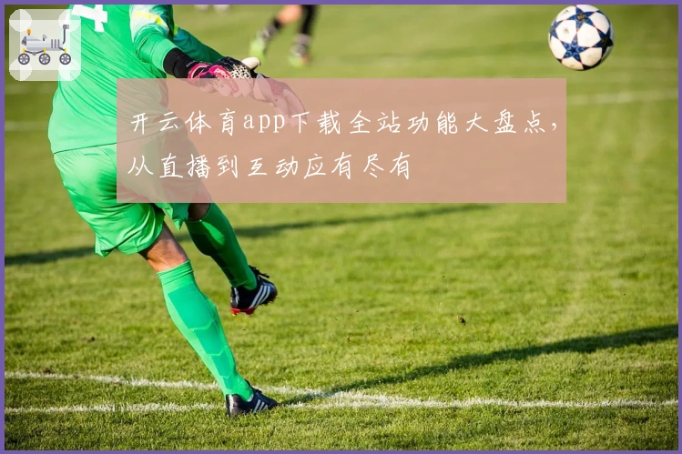 开云体育app下载全站功能大盘点,从直播到互动应有尽有