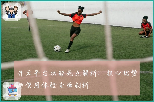 开云平台功能亮点解析：核心优势与使用体验全面剖析