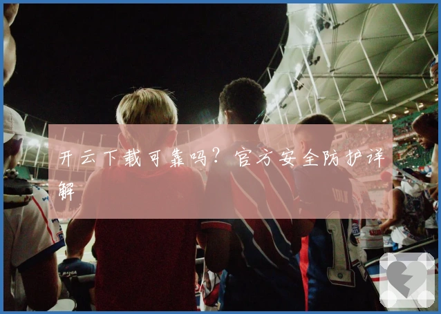 开云下载可靠吗?官方安全防护详解