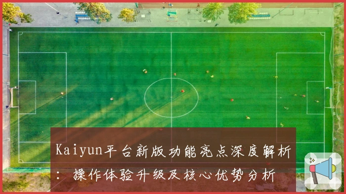 Kaiyun平台新版功能亮点深度解析：操作体验升级及核心优势分析