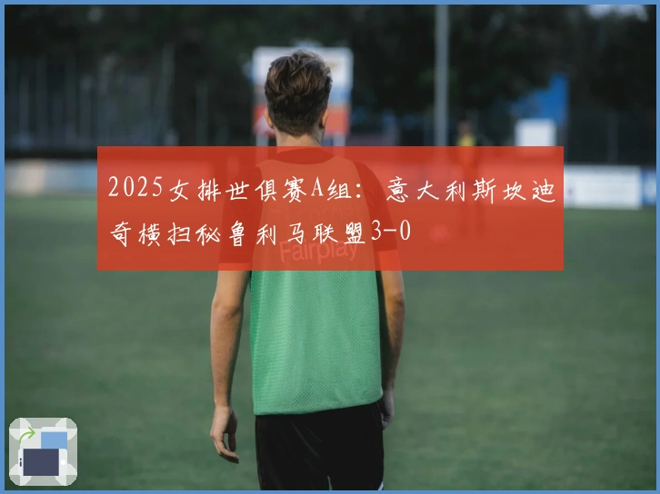 2025女排世俱赛A组：意大利斯坎迪奇横扫秘鲁利马联盟3-0