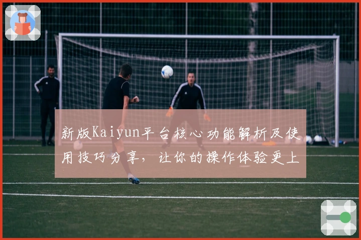 新版Kaiyun平台核心功能解析及使用技巧分享，让你的操作体验更上一层楼