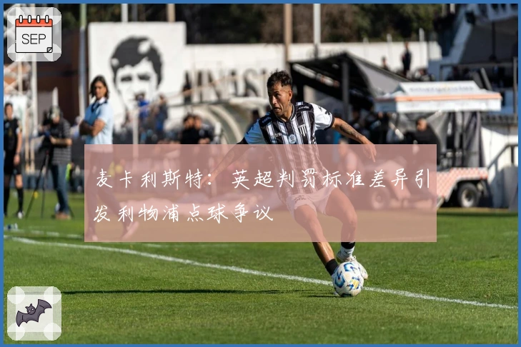 麦卡利斯特：英超判罚标准差异引发利物浦点球争议