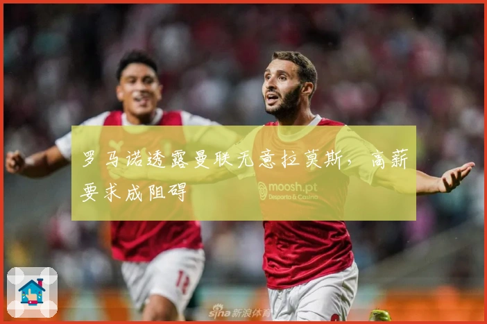 罗马诺透露曼联无意拉莫斯，高薪要求成阻碍