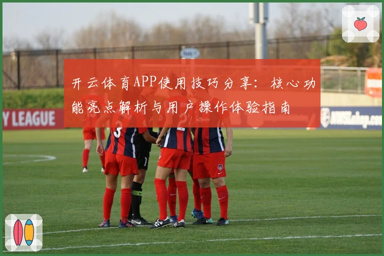 开云体育APP使用技巧分享：核心功能亮点解析与用户操作体验指南