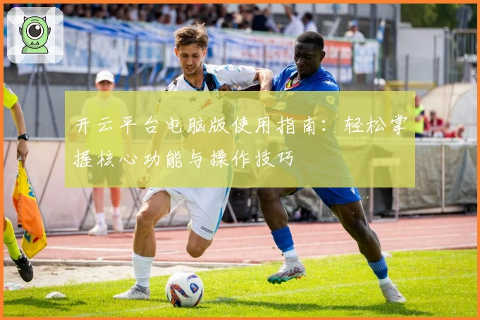 开云平台电脑版使用指南:轻松掌握核心功能与操作技巧