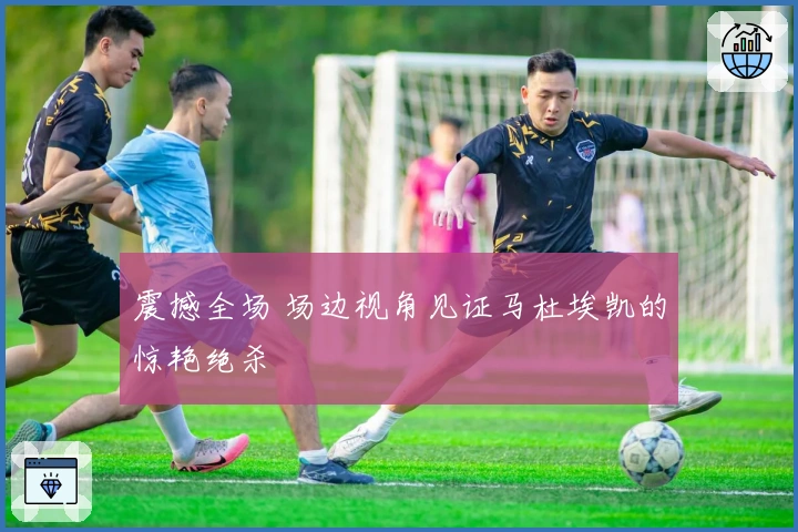 震撼全场 场边视角见证马杜埃凯的惊艳绝杀