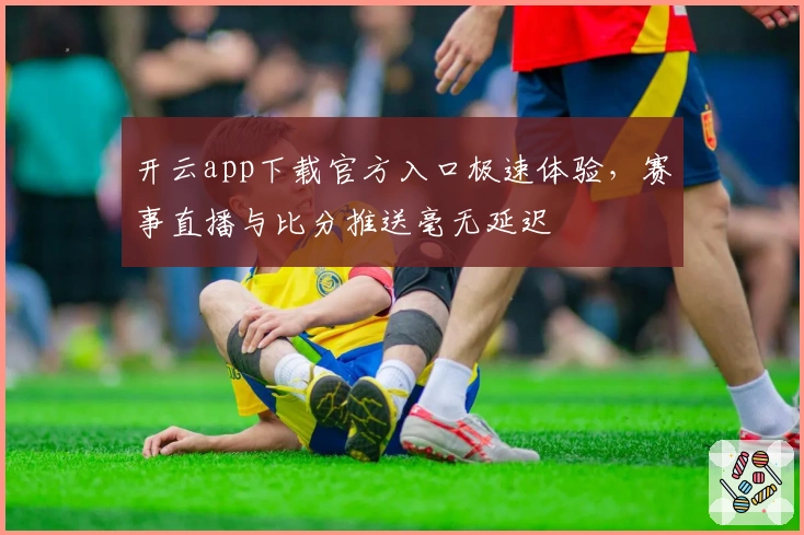 开云app下载官方入口极速体验，赛事直播与比分推送毫无延迟