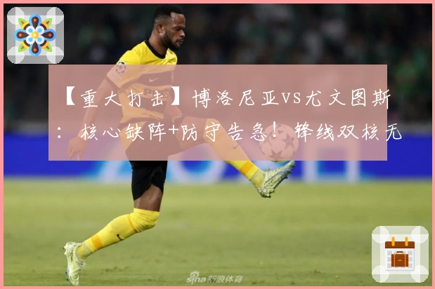 【重大打击】博洛尼亚vs尤文图斯：核心缺阵+防守告急！锋线双核无缘出场！