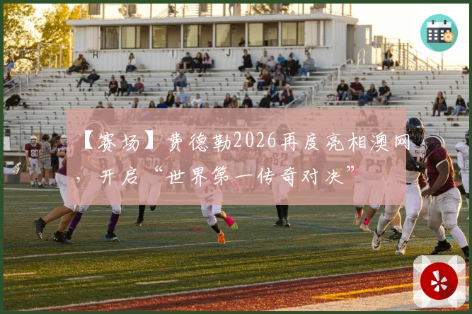 【赛场】费德勒2026再度亮相澳网，开启“世界第一传奇对决”