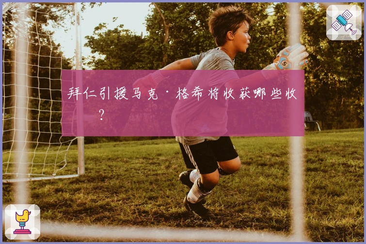 拜仁引援马克·格希将收获哪些收益？