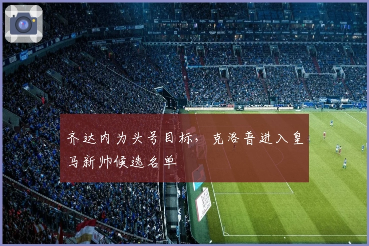 齐达内为头号目标，克洛普进入皇马新帅候选名单