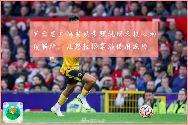 开云客户端安装步骤说明及核心功能解析，让您轻松掌握使用技巧