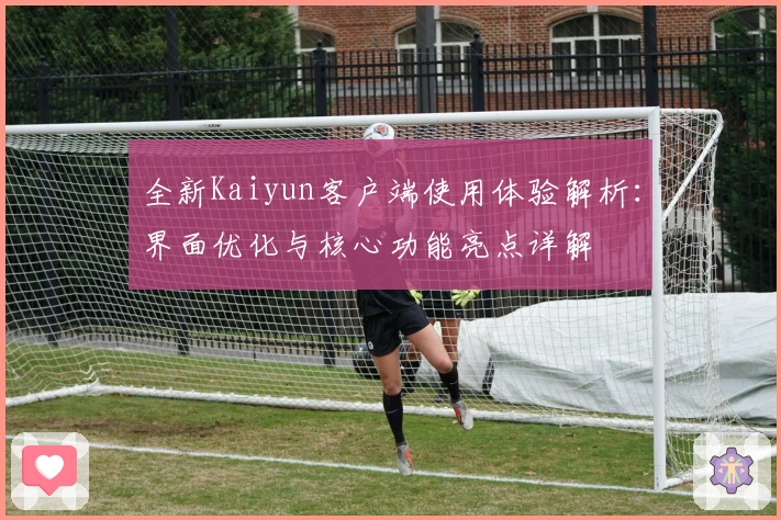 全新Kaiyun客户端使用体验解析:界面优化与核心功能亮点详解