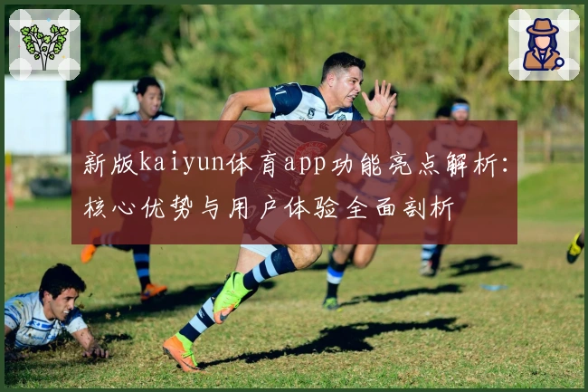 新版kaiyun体育app功能亮点解析：核心优势与用户体验全面剖析